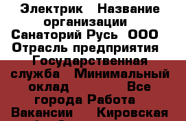 Электрик › Название организации ­ Санаторий Русь, ООО › Отрасль предприятия ­ Государственная служба › Минимальный оклад ­ 12 000 - Все города Работа » Вакансии   . Кировская обл.,Захарищево п.